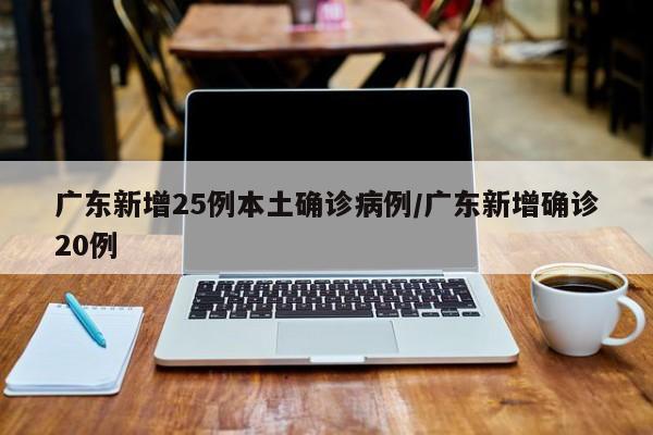 广东新增25例本土确诊病例/广东新增确诊20例