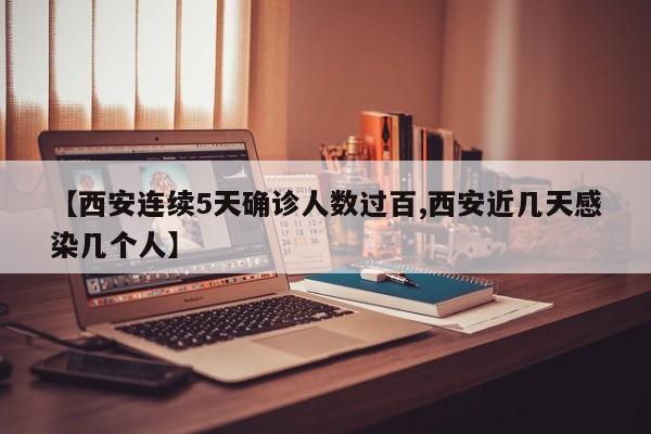 【西安连续5天确诊人数过百,西安近几天感染几个人】