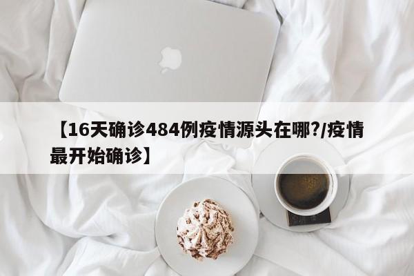 【16天确诊484例疫情源头在哪?/疫情最开始确诊】
