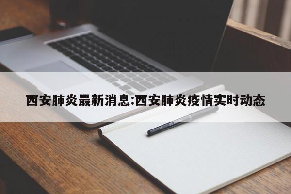 西安肺炎最新消息:西安肺炎疫情实时动态