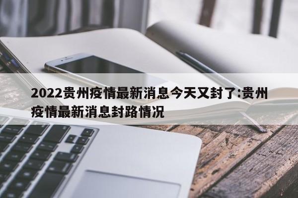 2022贵州疫情最新消息今天又封了:贵州疫情最新消息封路情况