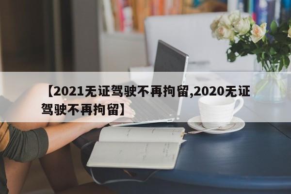 【2021无证驾驶不再拘留,2020无证驾驶不再拘留】