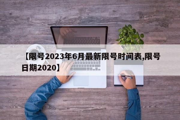【限号2023年6月最新限号时间表,限号日期2020】