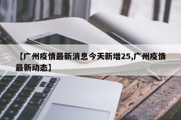 【广州疫情最新消息今天新增25,广州疫情最新动态】