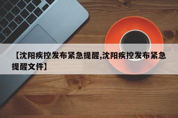 【沈阳疾控发布紧急提醒,沈阳疾控发布紧急提醒文件】