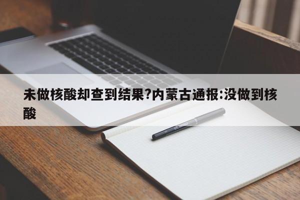 未做核酸却查到结果?内蒙古通报:没做到核酸