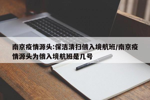 南京疫情源头:保洁清扫俄入境航班/南京疫情源头为俄入境航班是几号