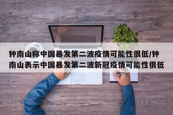 钟南山称中国暴发第二波疫情可能性很低/钟南山表示中国暴发第二波新冠疫情可能性很低