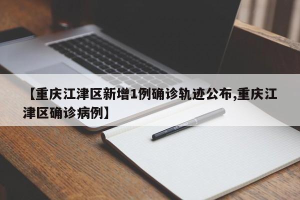 【重庆江津区新增1例确诊轨迹公布,重庆江津区确诊病例】